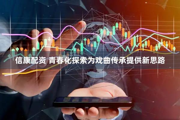 信康配资 青春化探索为戏曲传承提供新思路