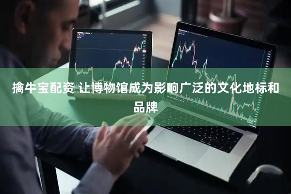 擒牛宝配资 让博物馆成为影响广泛的文化地标和品牌
