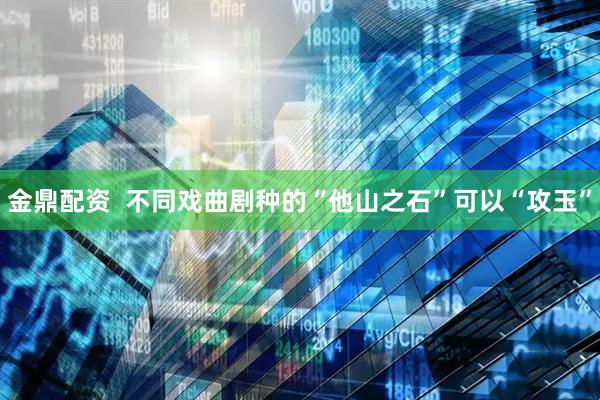 金鼎配资  不同戏曲剧种的“他山之石”可以“攻玉”