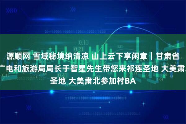 源顺网 雪域秘境纳清凉 山上云下享闲章｜甘肃省肃北县文体广电和旅游局局长于智星先生带您来祁连圣地 大美肃北参加村BA