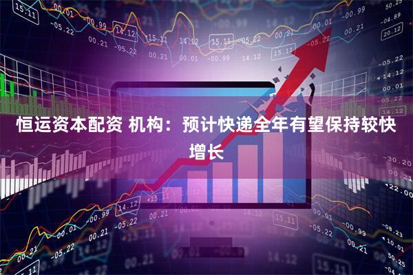 恒运资本配资 机构：预计快递全年有望保持较快增长