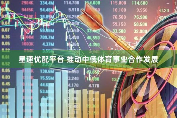 星速优配平台 推动中俄体育事业合作发展