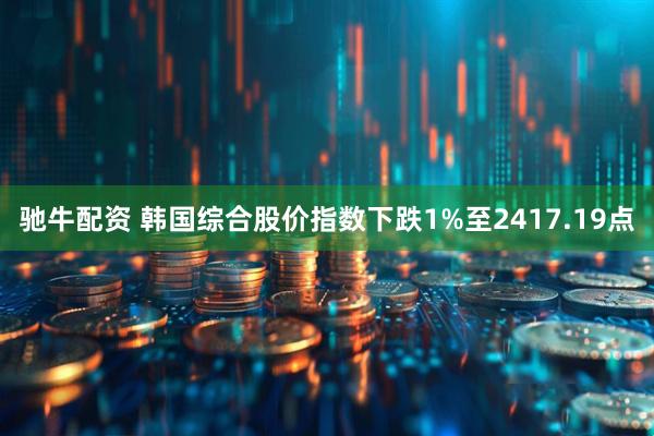 驰牛配资 韩国综合股价指数下跌1%至2417.19点