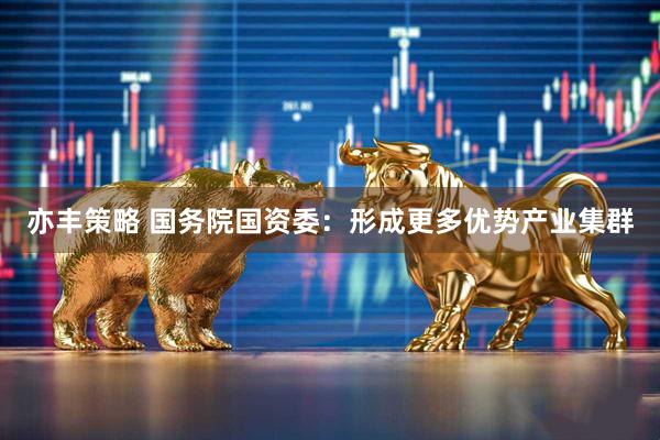 亦丰策略 国务院国资委：形成更多优势产业集群