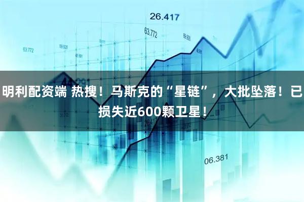 明利配资端 热搜！马斯克的“星链”，大批坠落！已损失近600颗卫星！