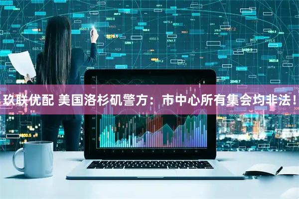 玖联优配 美国洛杉矶警方：市中心所有集会均非法！