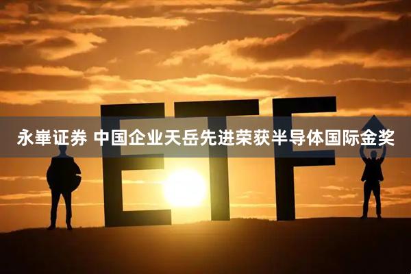 永崋证券 中国企业天岳先进荣获半导体国际金奖