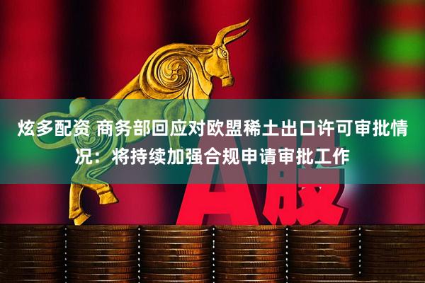 炫多配资 商务部回应对欧盟稀土出口许可审批情况：将持续加强合规申请审批工作