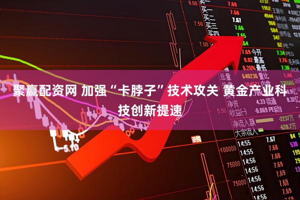 聚赢配资网 加强“卡脖子”技术攻关 黄金产业科技创新提速