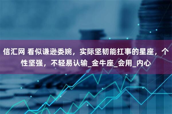 信汇网 看似谦逊委婉，实际坚韧能扛事的星座，个性坚强，不轻易认输_金牛座_会用_内心