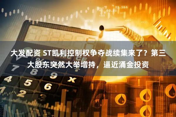 大发配资 ST凯利控制权争夺战续集来了？第三大股东突然大举增持，逼近涌金投资