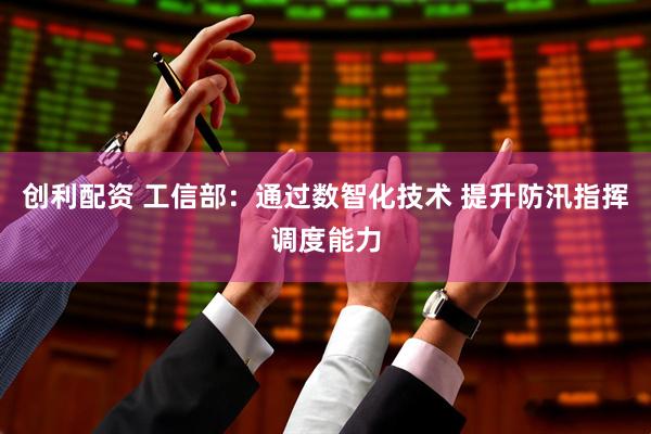 创利配资 工信部：通过数智化技术 提升防汛指挥调度能力