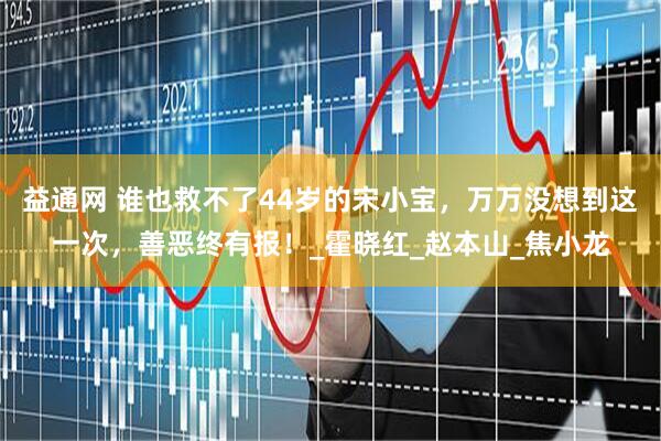 益通网 谁也救不了44岁的宋小宝，万万没想到这一次，善恶终有报！_霍晓红_赵本山_焦小龙