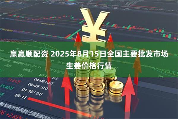 赢赢顺配资 2025年8月15日全国主要批发市场生姜价格行情