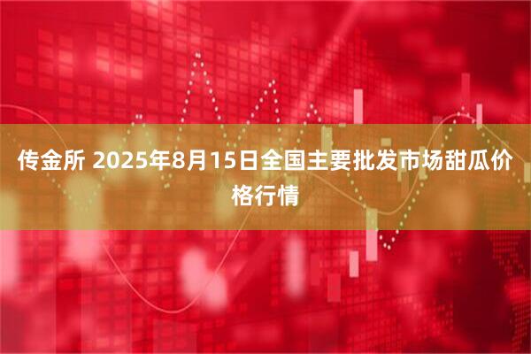 传金所 2025年8月15日全国主要批发市场甜瓜价格行情