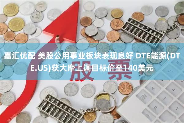 嘉汇优配 美股公用事业板块表现良好 DTE能源(DTE.US)获大摩上调目标价至140美元
