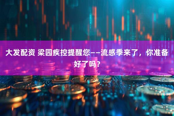 大发配资 梁园疾控提醒您——流感季来了，你准备好了吗？