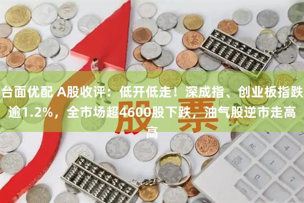 台面优配 A股收评：低开低走！深成指、创业板指跌逾1.2%，全市场超4600股下跌，油气股逆市走高