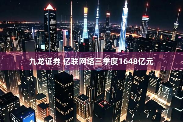 九龙证券 亿联网络三季度1648亿元