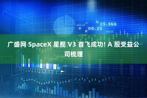 广盛网 SpaceX 星舰 V3 首飞成功! A 股受益公司梳理